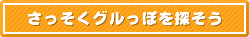 さっそくグルっぽを探そう